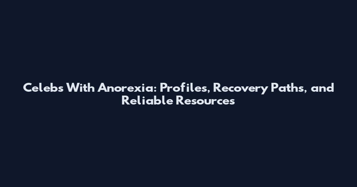 Celebs With Anorexia: Profiles, Recovery Paths, and Reliable Resources