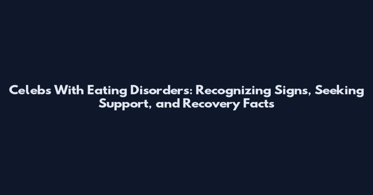 Celebs With Eating Disorders: Recognizing Signs, Seeking Support, and Recovery Facts