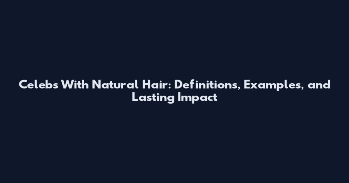 Celebs With Natural Hair: Definitions, Examples, and Lasting Impact