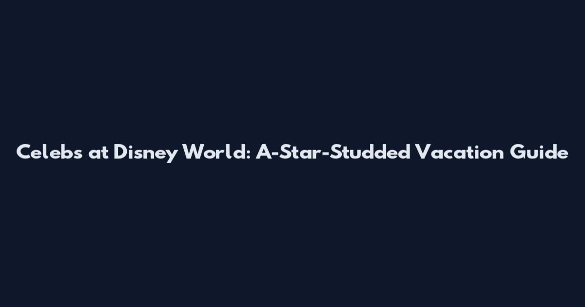 Celebs at Disney World: A-Star-Studded Vacation Guide