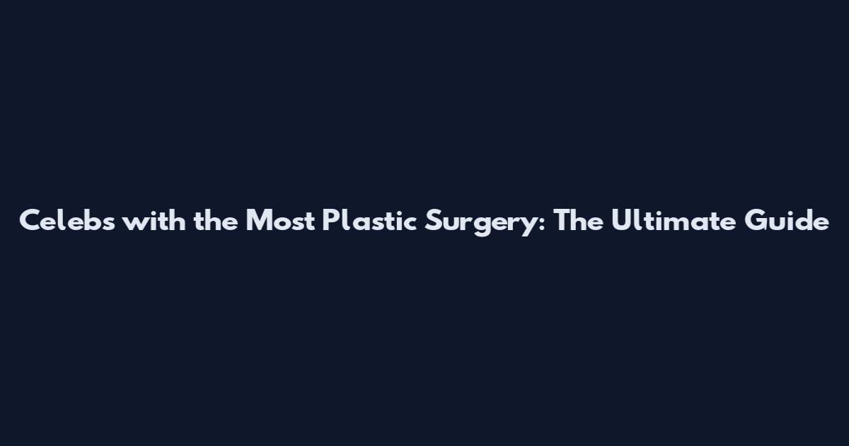 Celebs with the Most Plastic Surgery: The Ultimate Guide
