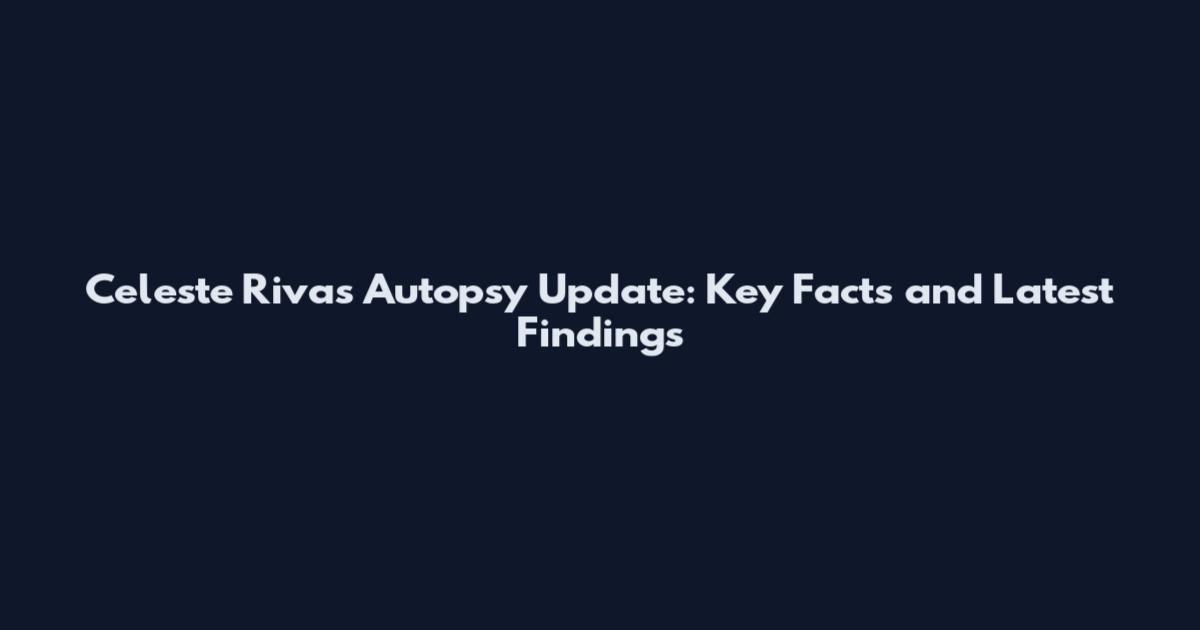Celeste Rivas Autopsy Update: Key Facts and Latest Findings