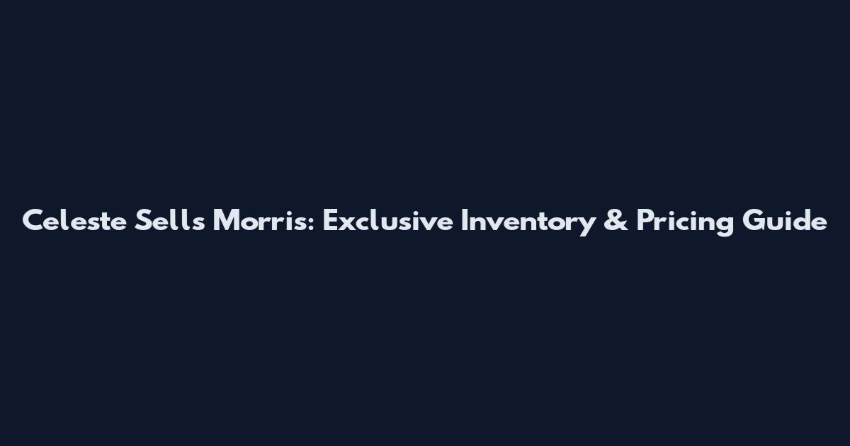 Celeste Sells Morris: Exclusive Inventory & Pricing Guide