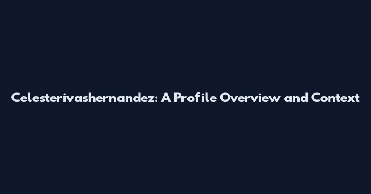 Celesterivashernandez: A Profile Overview and Context