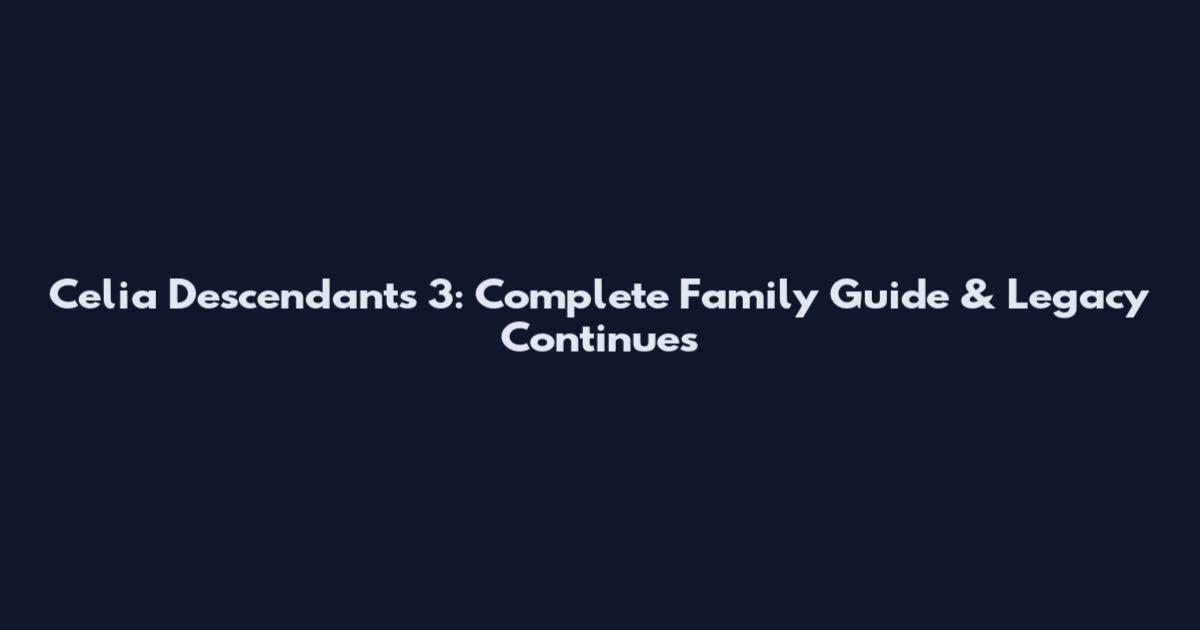 Celia Descendants 3: Complete Family Guide & Legacy Continues