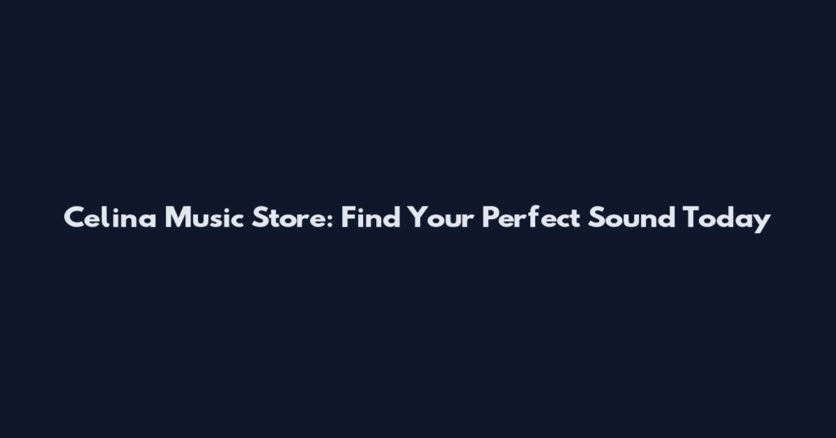 Celina Music Store: Find Your Perfect Sound Today