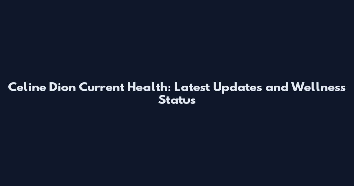 Celine Dion Current Health: Latest Updates and Wellness Status