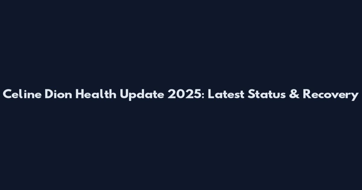 Celine Dion Health Update 2025: Latest Status & Recovery