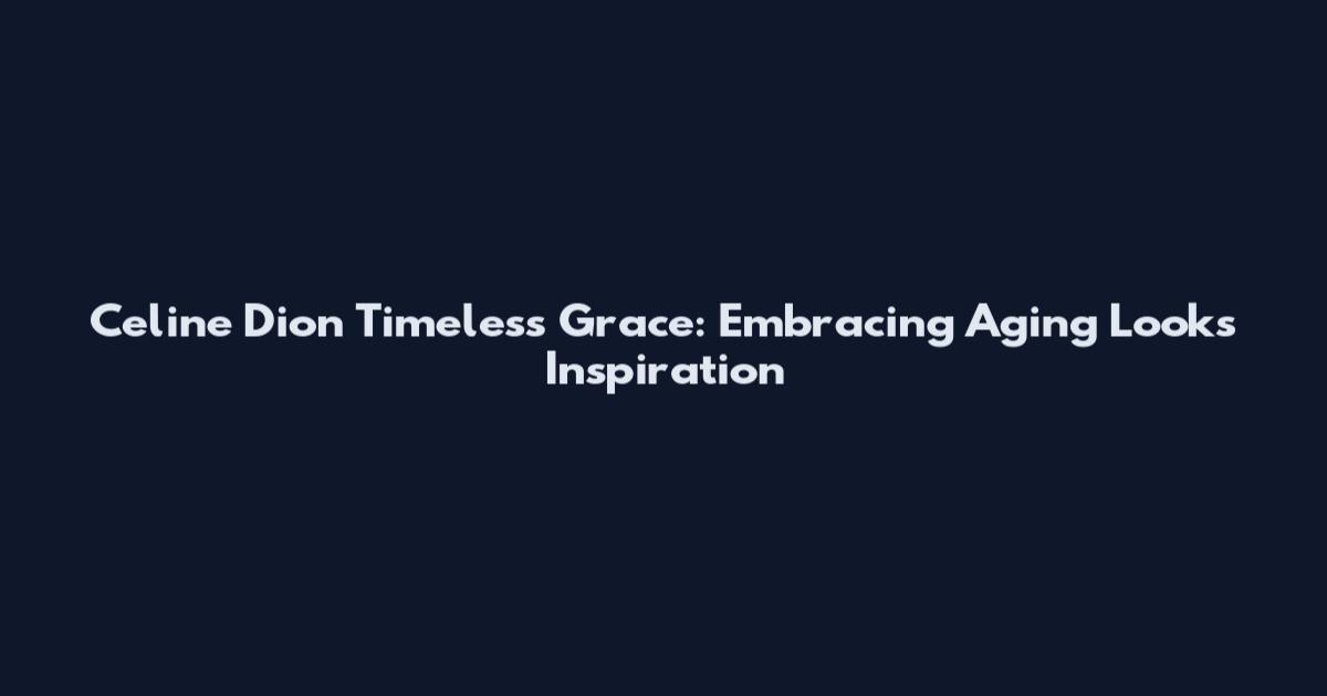 Celine Dion Timeless Grace: Embracing Aging Looks Inspiration