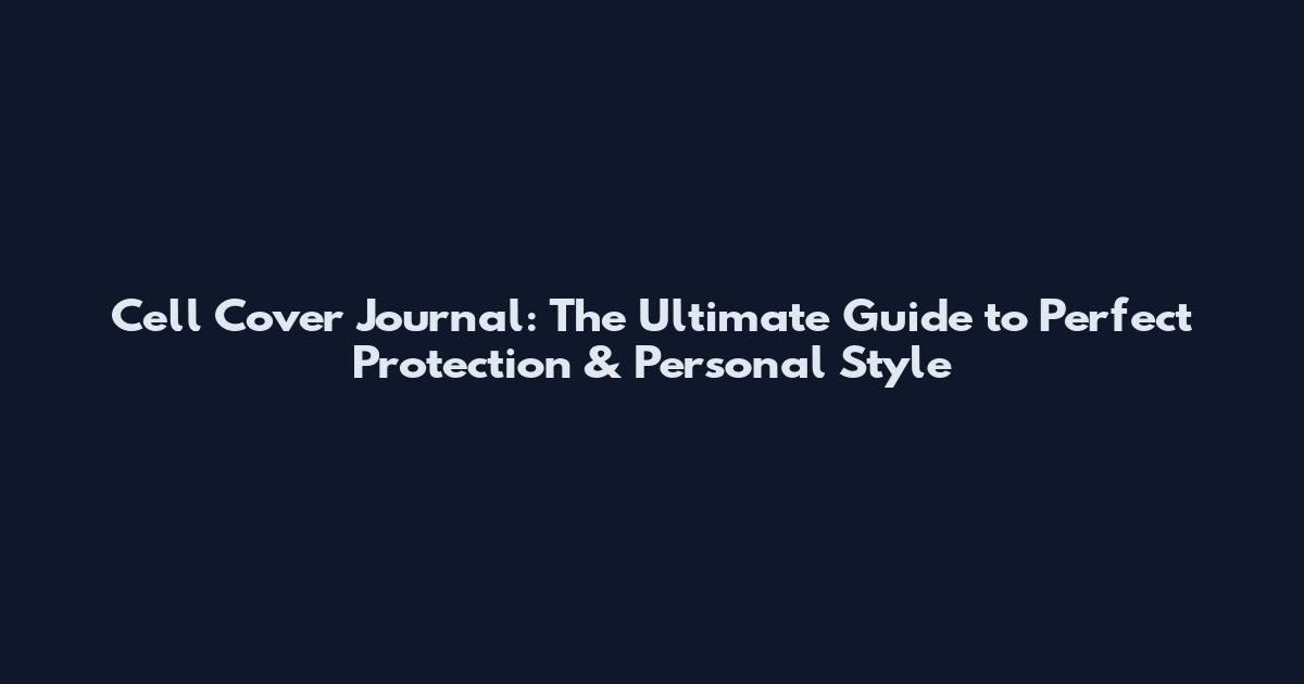 Cell Cover Journal: The Ultimate Guide to Perfect Protection & Personal Style