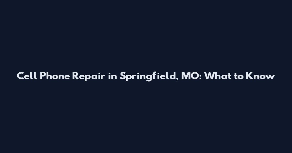 Cell Phone Repair in Springfield, MO: What to Know