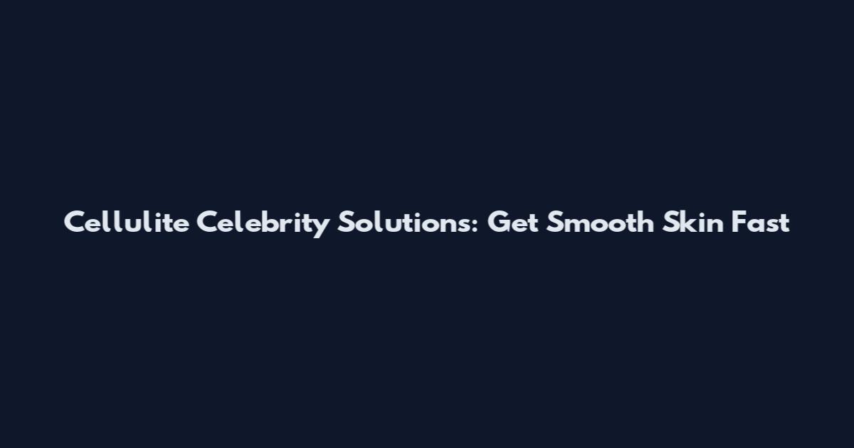 Cellulite Celebrity Solutions: Get Smooth Skin Fast