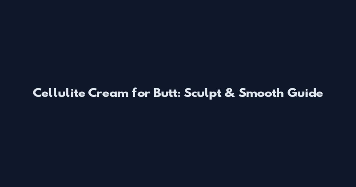 Cellulite Cream for Butt: Sculpt & Smooth Guide