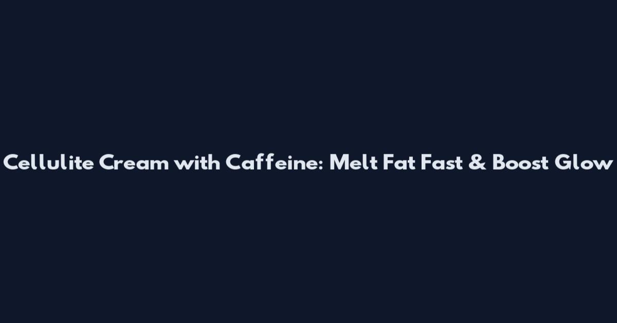 Cellulite Cream with Caffeine: Melt Fat Fast & Boost Glow