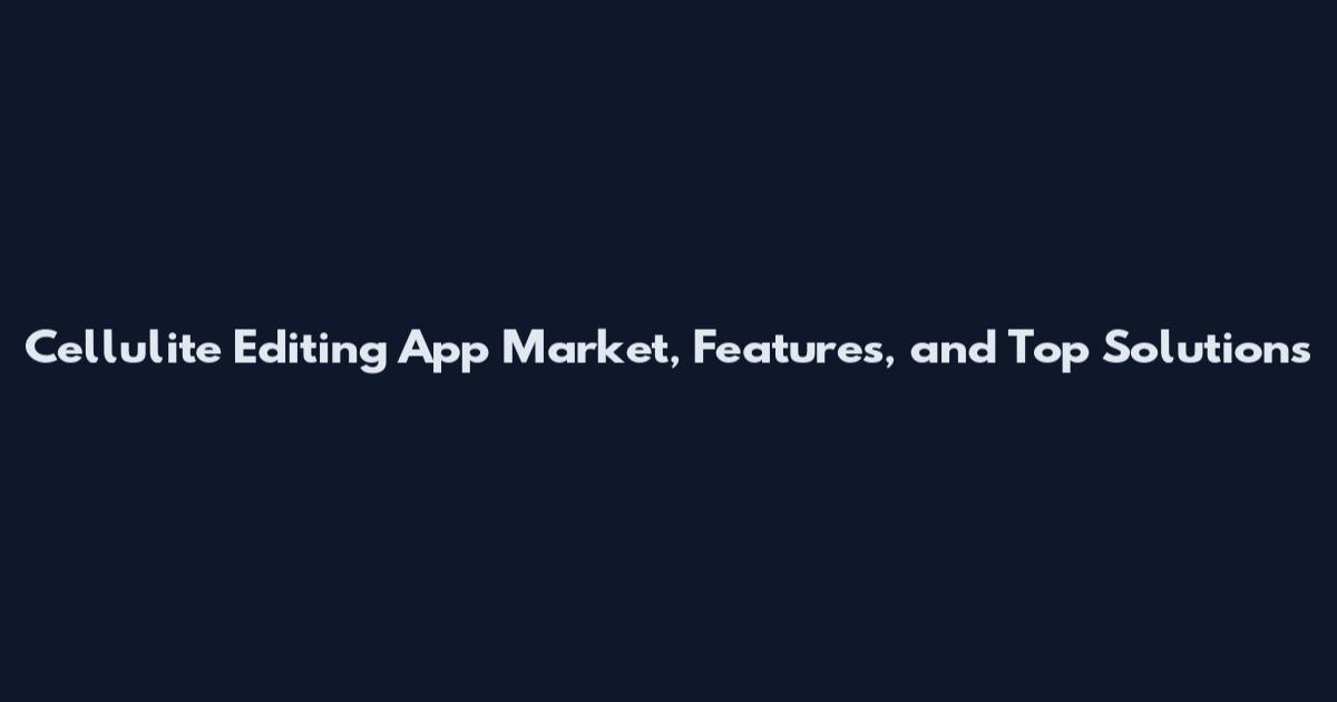 Cellulite Editing App Market, Features, and Top Solutions