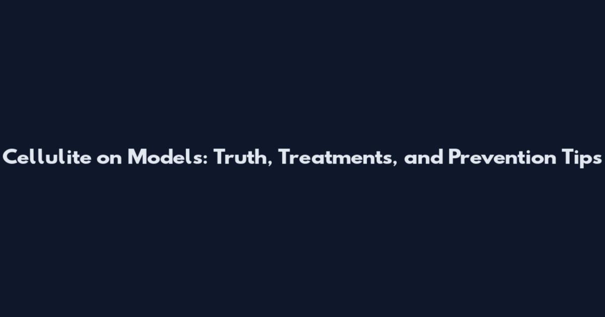 Cellulite on Models: Truth, Treatments, and Prevention Tips