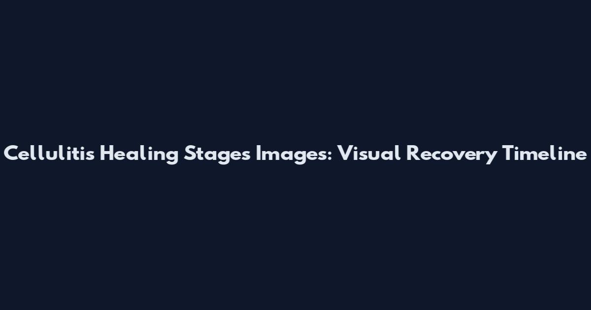Cellulitis Healing Stages Images: Visual Recovery Timeline