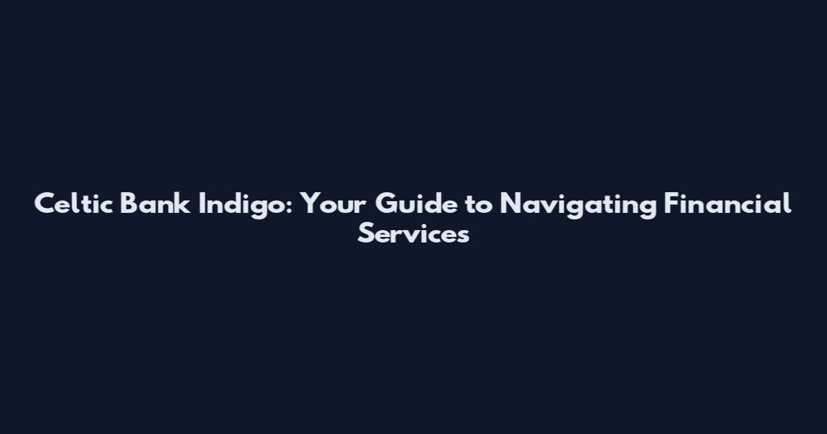 Celtic Bank Indigo: Your Guide to Navigating Financial Services