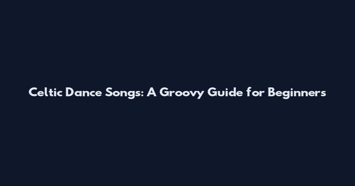 Celtic Dance Songs: A Groovy Guide for Beginners