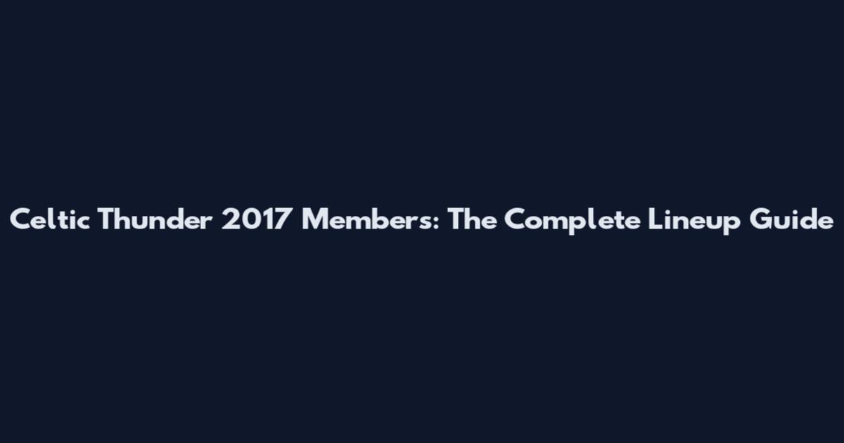 Celtic Thunder 2017 Members: The Complete Lineup Guide