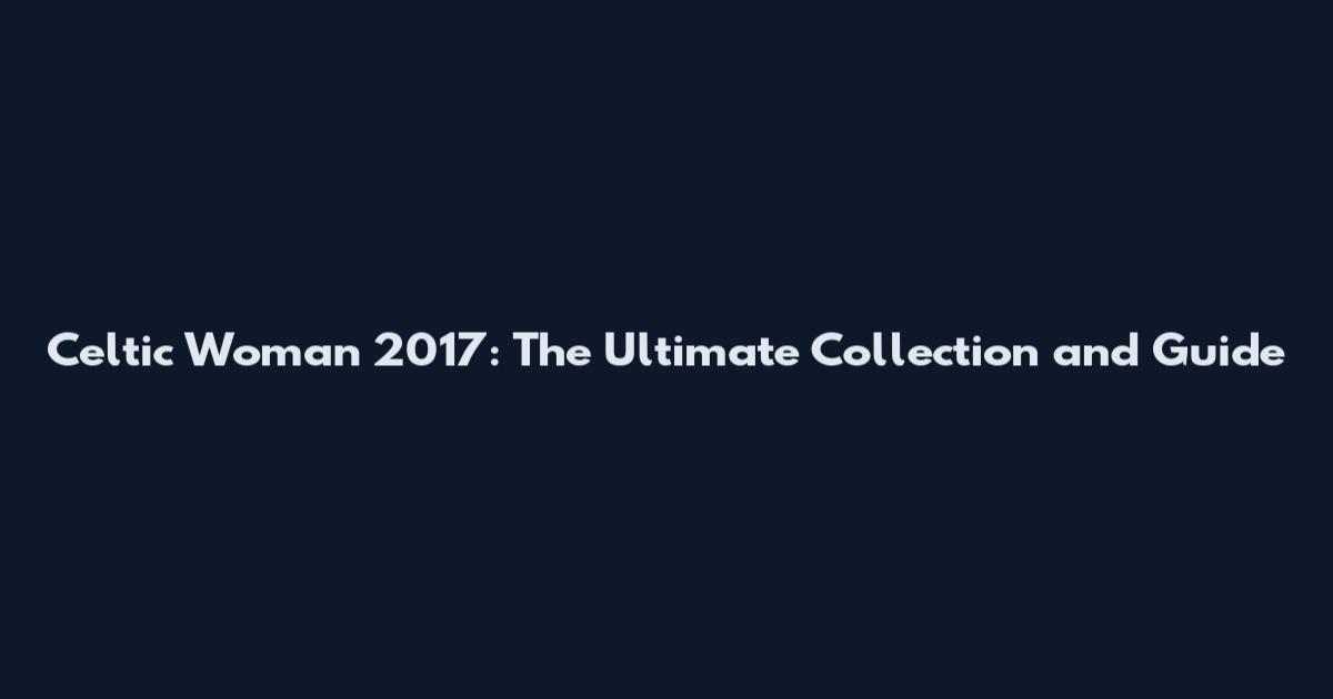 Celtic Woman 2017: The Ultimate Collection and Guide