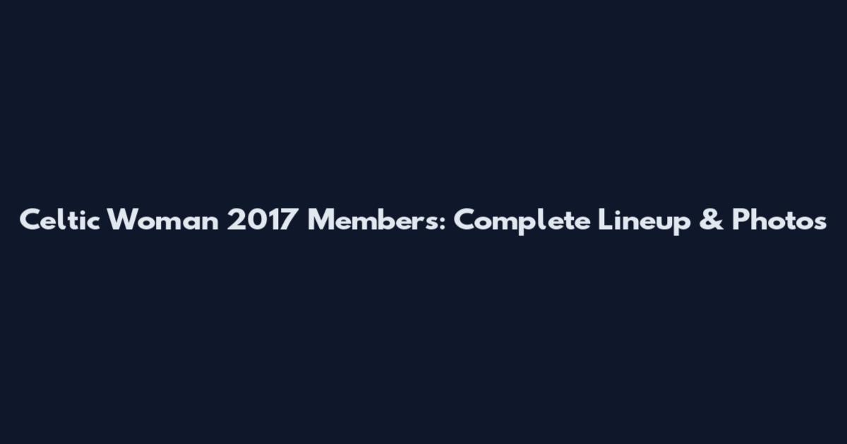 Celtic Woman 2017 Members: Complete Lineup & Photos