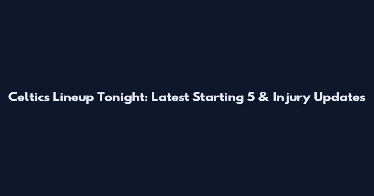 Celtics Lineup Tonight: Latest Starting 5 & Injury Updates