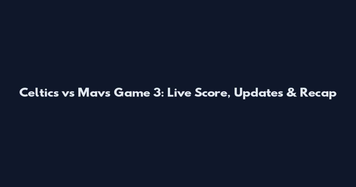 Celtics vs Mavs Game 3: Live Score, Updates & Recap