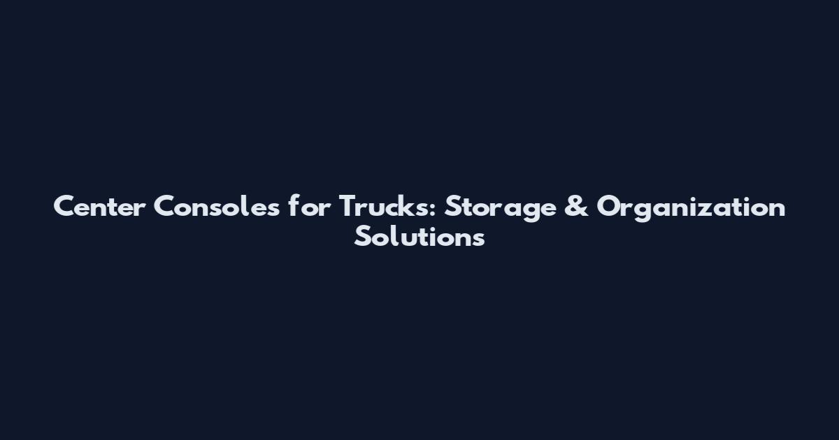 Center Consoles for Trucks: Storage & Organization Solutions