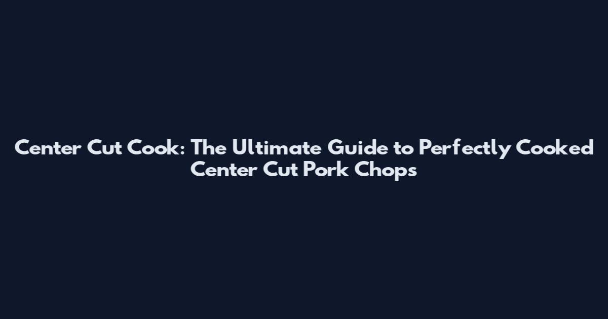 Center Cut Cook: The Ultimate Guide to Perfectly Cooked Center Cut Pork Chops