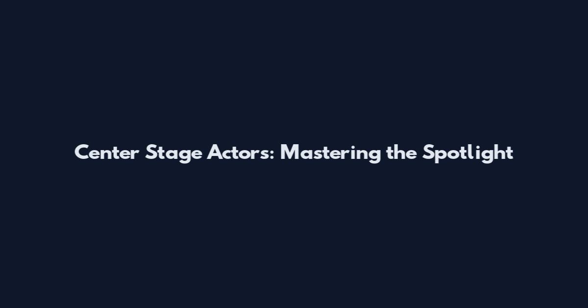 Center Stage Actors: Mastering the Spotlight