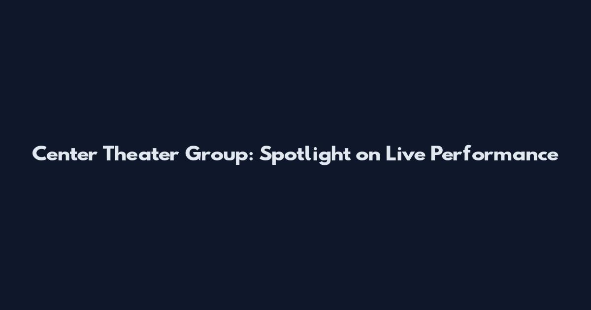 Center Theater Group: Spotlight on Live Performance