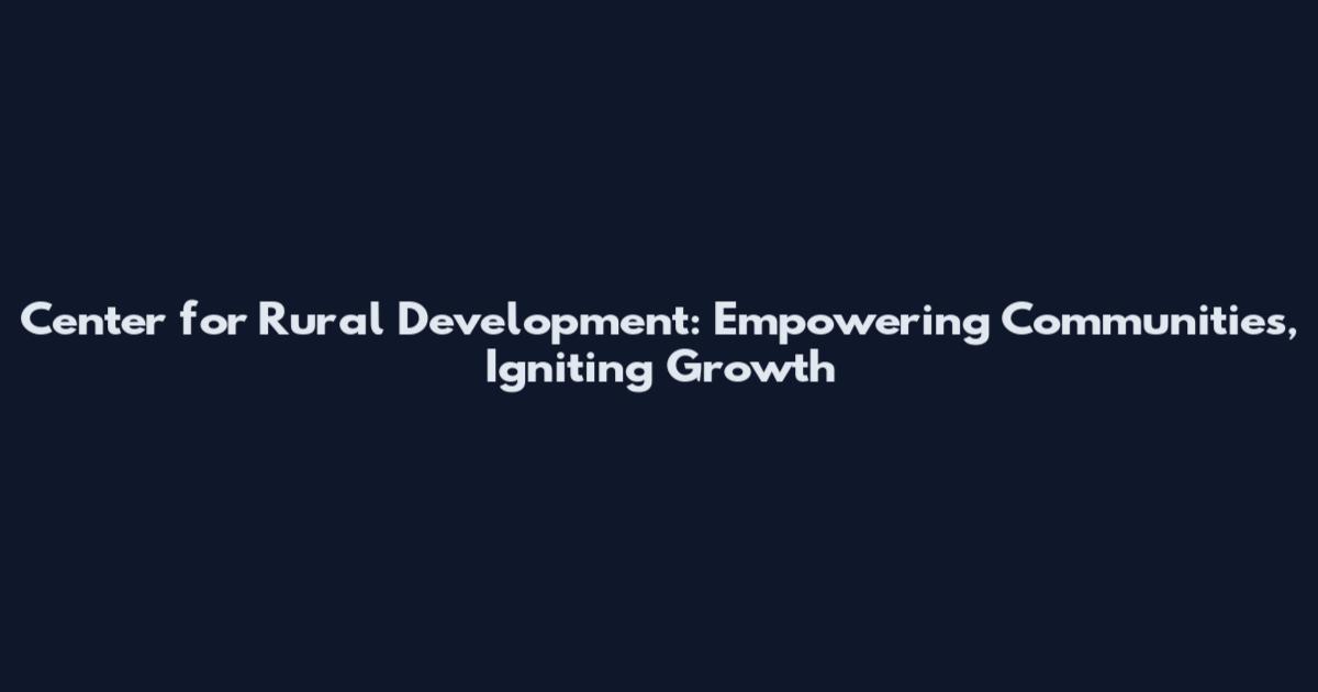 Center for Rural Development: Empowering Communities, Igniting Growth