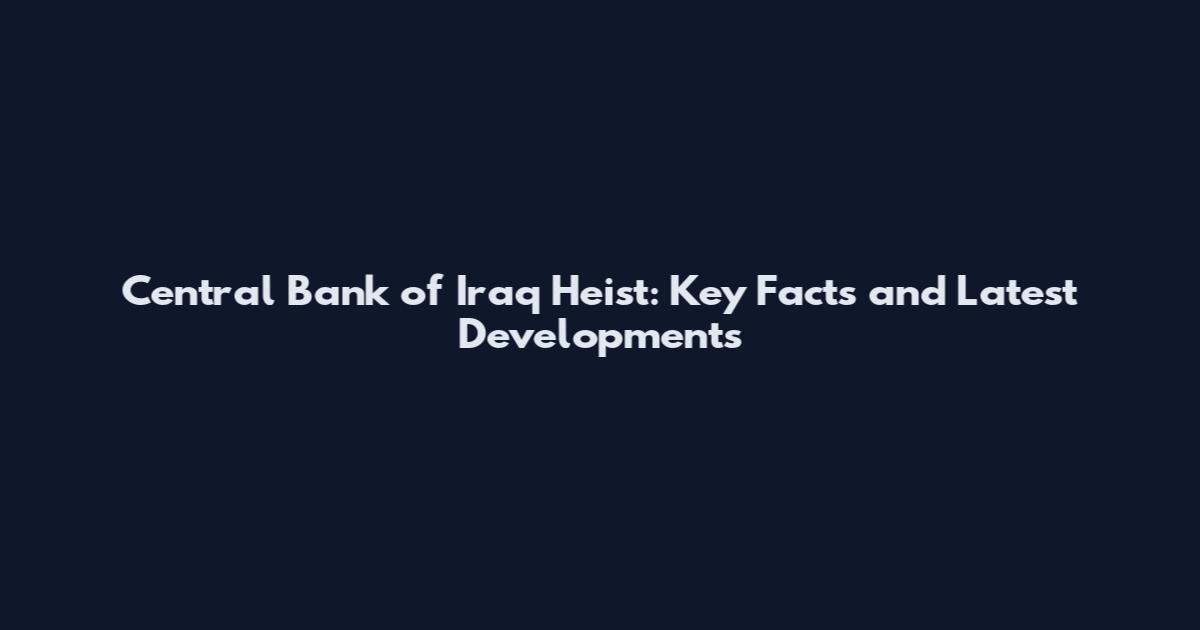 Central Bank of Iraq Heist: Key Facts and Latest Developments