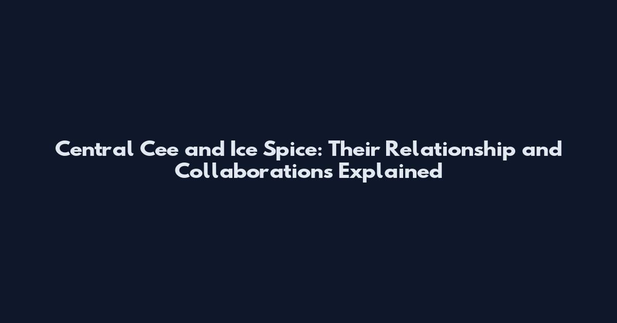 Central Cee and Ice Spice: Their Relationship and Collaborations Explained
