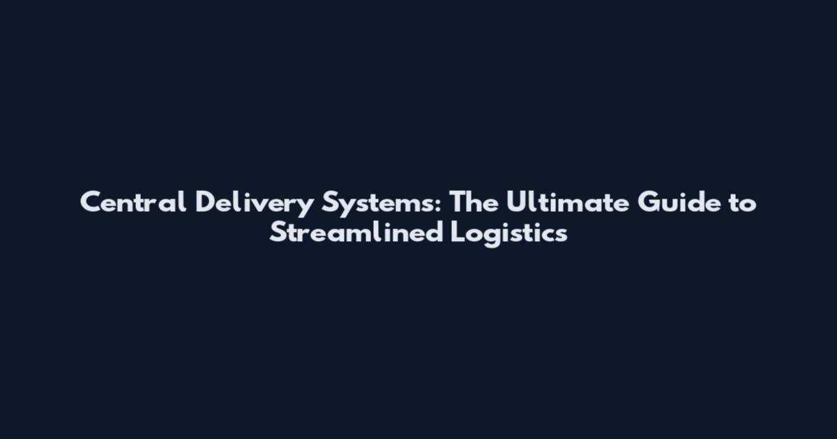 Central Delivery Systems: The Ultimate Guide to Streamlined Logistics