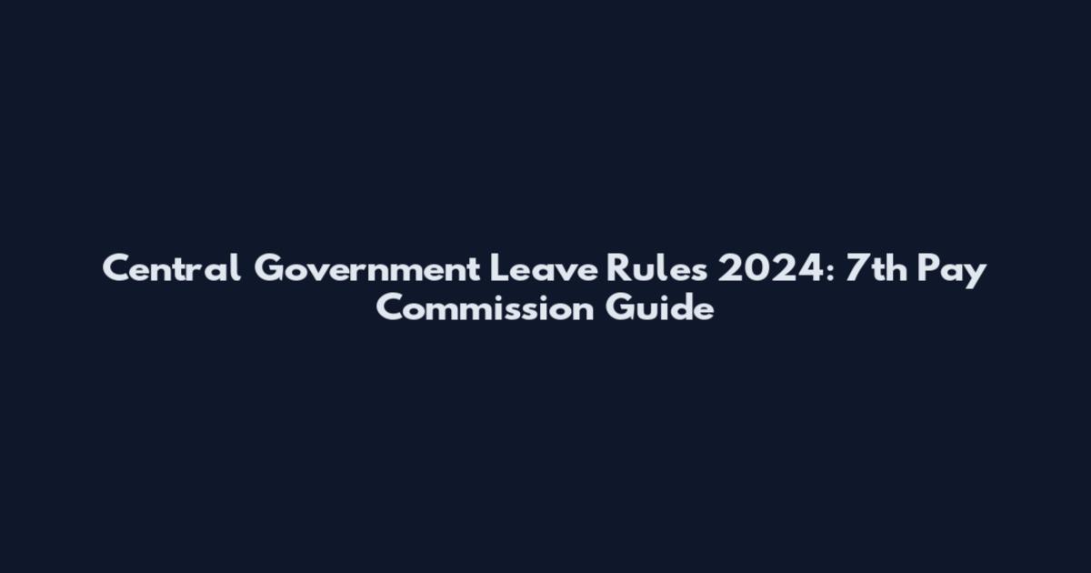 Central Government Leave Rules 2024: 7th Pay Commission Guide