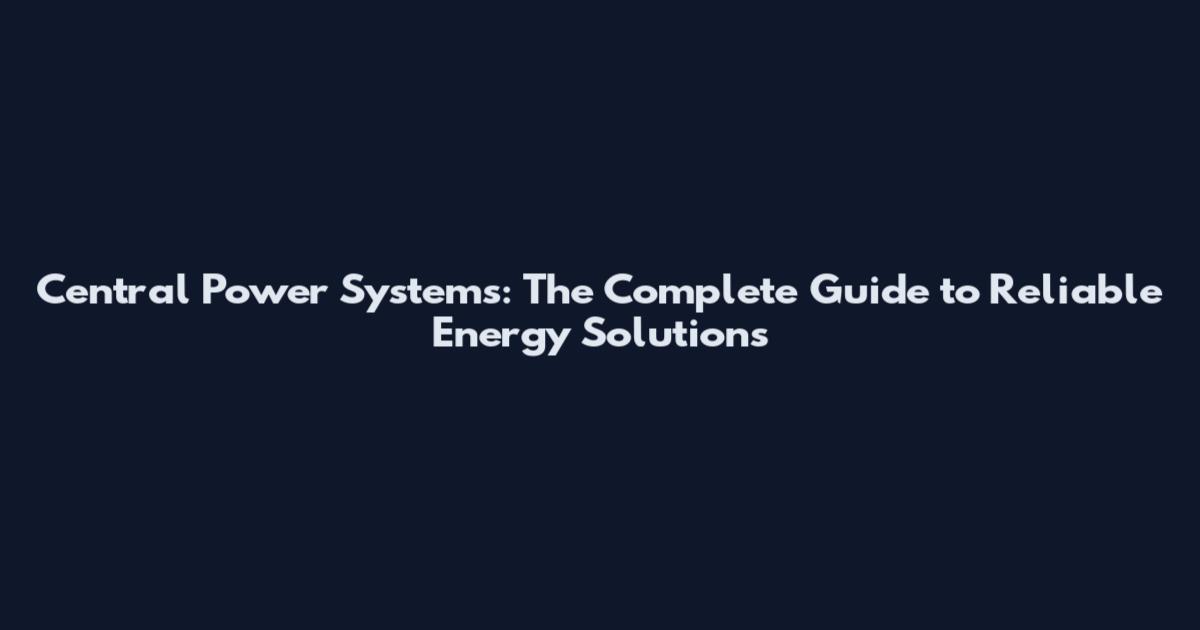 Central Power Systems: The Complete Guide to Reliable Energy Solutions