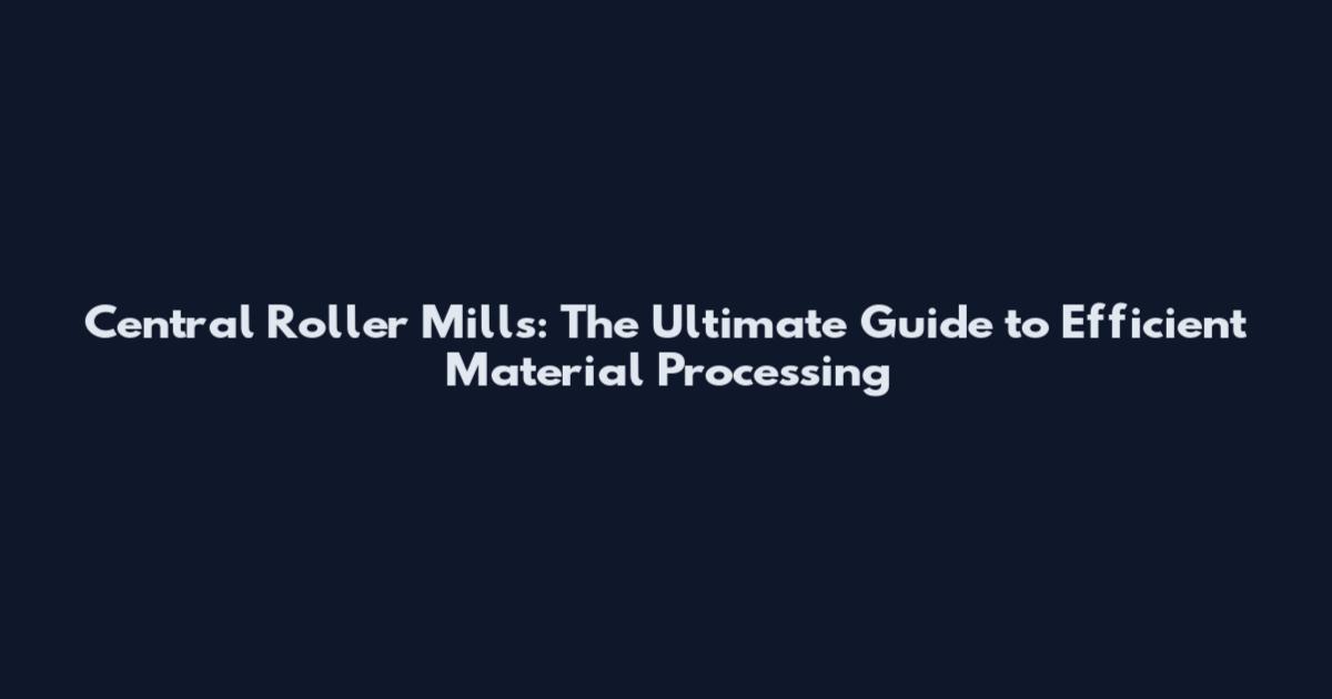 Central Roller Mills: The Ultimate Guide to Efficient Material Processing