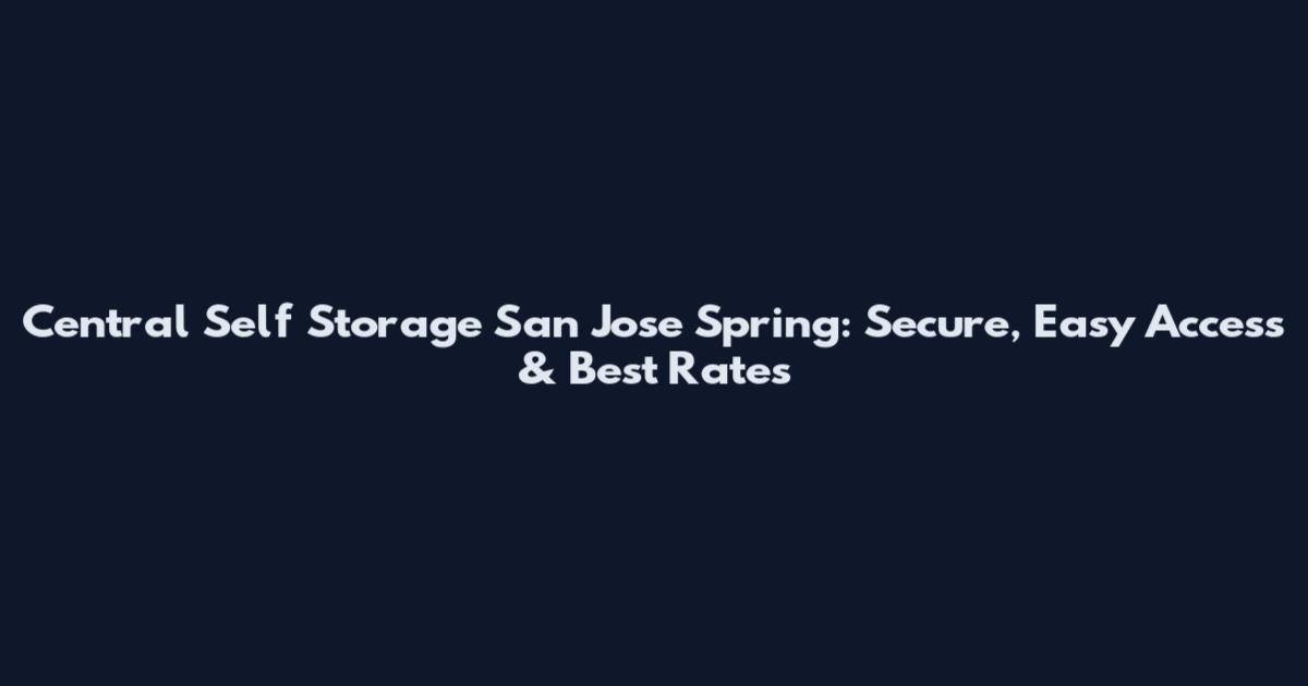 Central Self Storage San Jose Spring: Secure, Easy Access & Best Rates