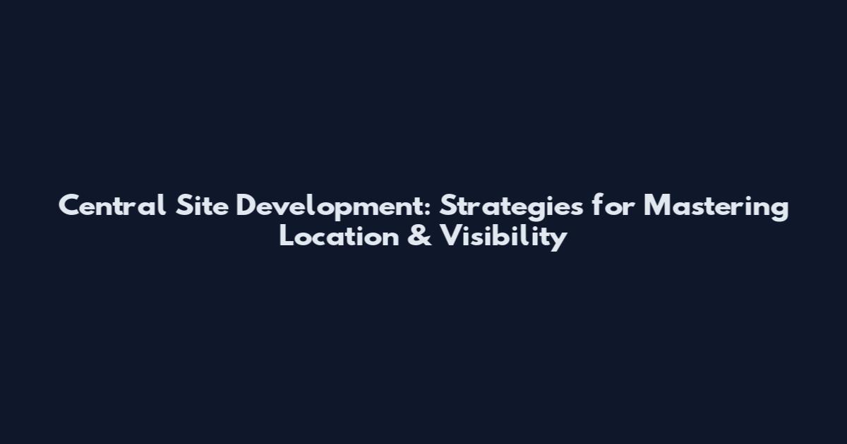 Central Site Development: Strategies for Mastering Location & Visibility