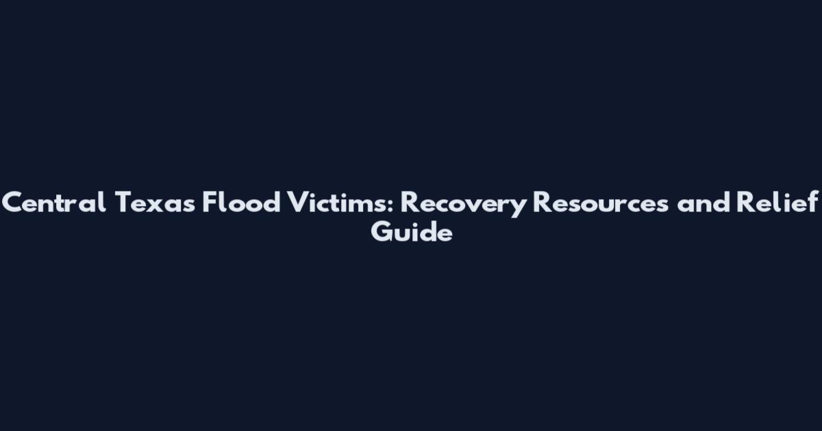 Central Texas Flood Victims: Recovery Resources and Relief Guide
