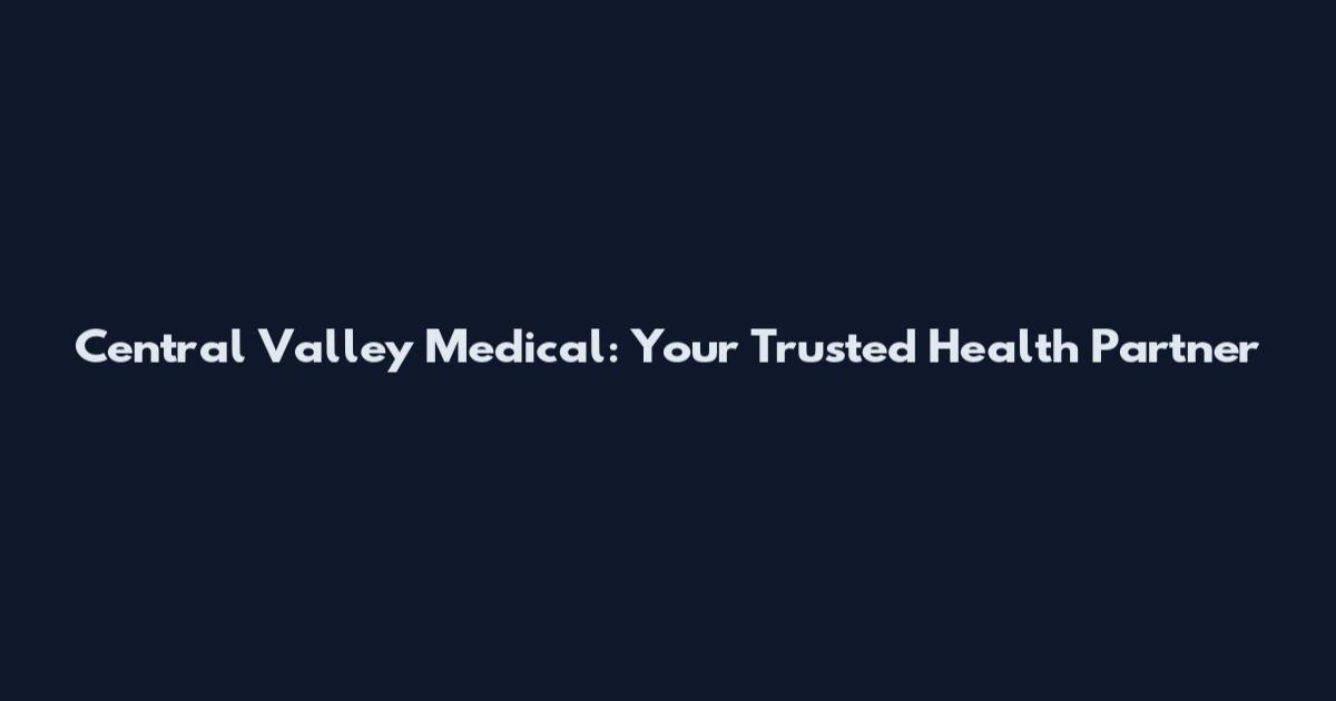 Central Valley Medical: Your Trusted Health Partner