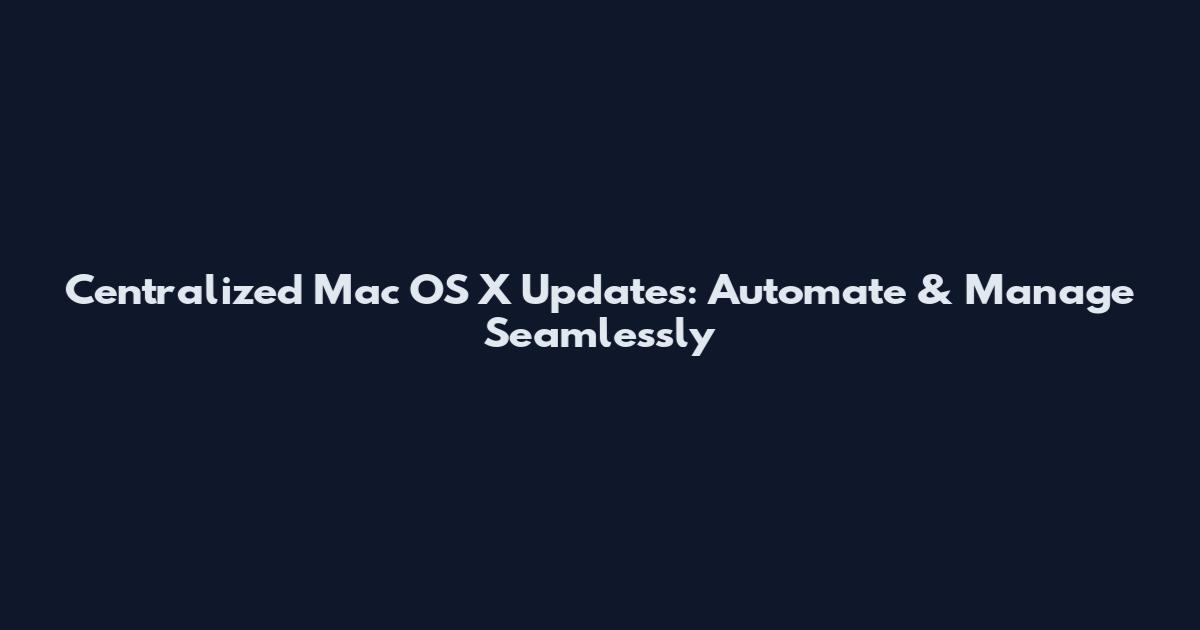 Centralized Mac OS X Updates: Automate & Manage Seamlessly
