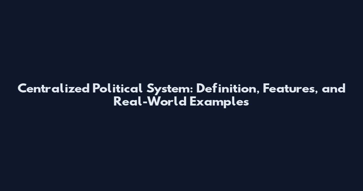 Centralized Political System: Definition, Features, and Real-World Examples