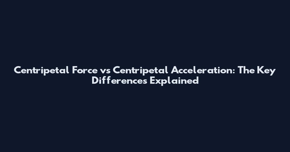 Centripetal Force vs Centripetal Acceleration: The Key Differences Explained