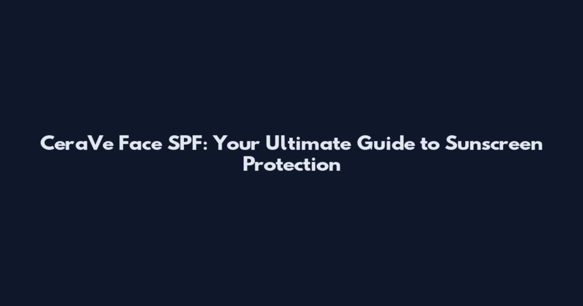 CeraVe Face SPF: Your Ultimate Guide to Sunscreen Protection