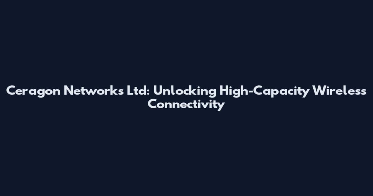 Ceragon Networks Ltd: Unlocking High-Capacity Wireless Connectivity