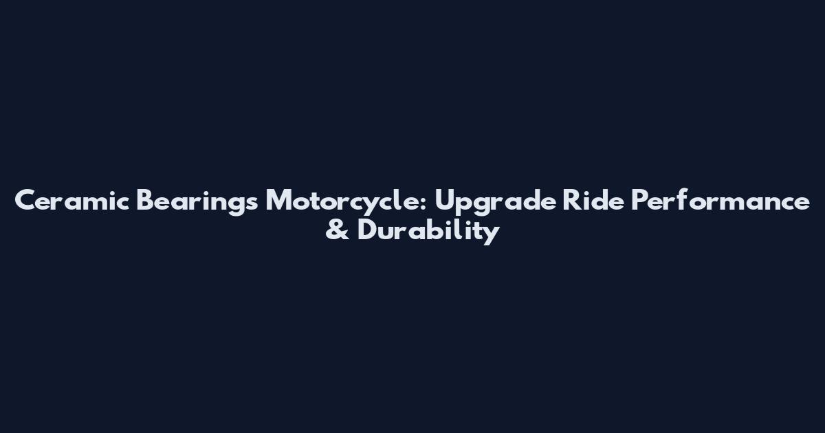 Ceramic Bearings Motorcycle: Upgrade Ride Performance & Durability