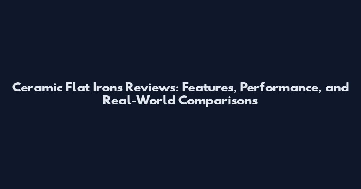 Ceramic Flat Irons Reviews: Features, Performance, and Real-World Comparisons